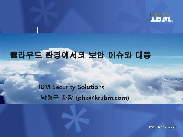 클라우드 환경에서의 보안 이슈와 대응 IBM Security Solutions 박형근 차장 (phk@kr. ibm. com) ©