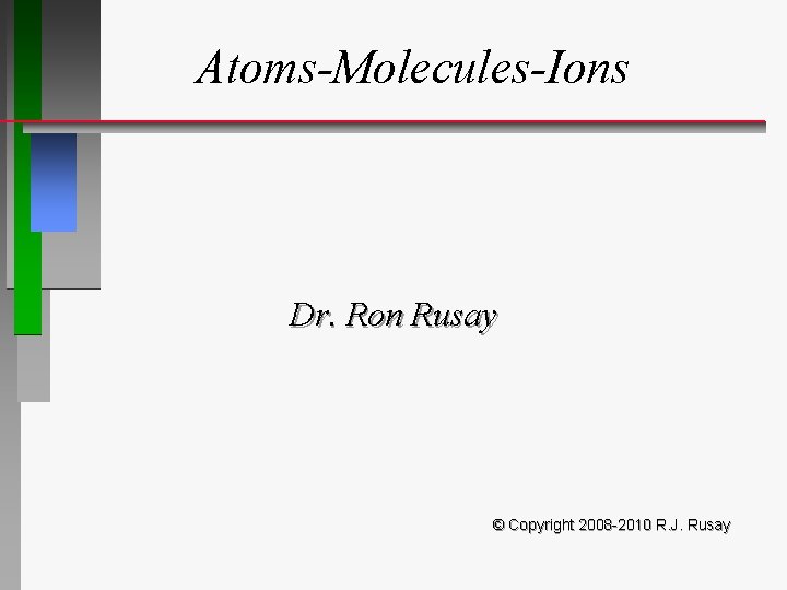 Atoms-Molecules-Ions Dr. Ron Rusay © Copyright 2008 -2010 R. J. Rusay 