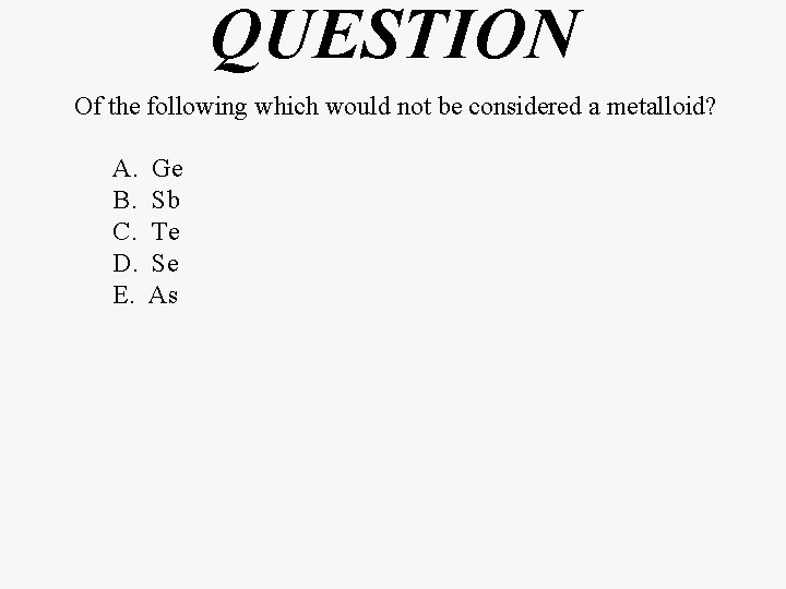 QUESTION Of the following which would not be considered a metalloid? A. B. C.