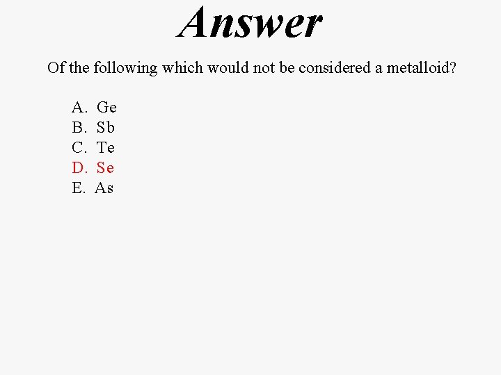 Answer Of the following which would not be considered a metalloid? A. B. C.