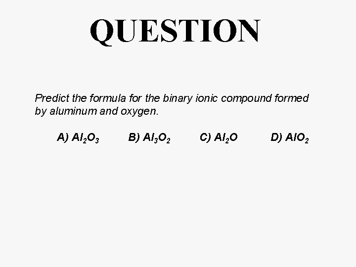 QUESTION Predict the formula for the binary ionic compound formed by aluminum and oxygen.