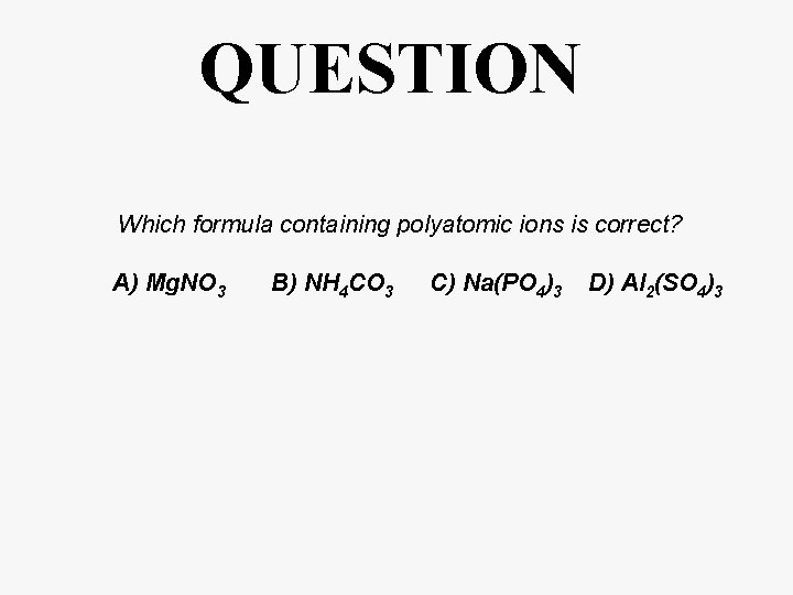 QUESTION Which formula containing polyatomic ions is correct? A) Mg. NO 3 B) NH