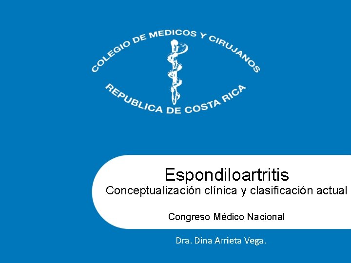 Espondiloartritis Conceptualización clínica y clasificación actual Congreso Médico Nacional Dra. Dina Arrieta Vega. 