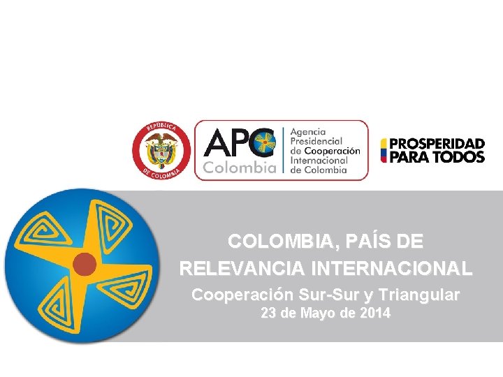 COLOMBIA, PAÍS DE RELEVANCIA INTERNACIONAL Cooperación Sur-Sur y Triangular 23 de Mayo de 2014