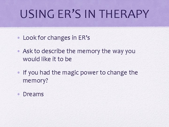 USING ER’S IN THERAPY • Look for changes in ER’s • Ask to describe