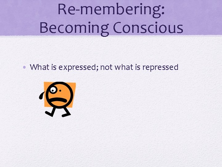 Re-membering: Becoming Conscious • What is expressed; not what is repressed 