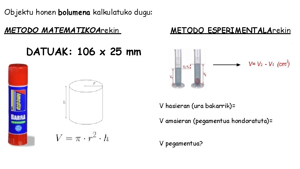 Objektu honen bolumena kalkulatuko dugu: METODO MATEMATIKOArekin METODO ESPERIMENTALArekin DATUAK: 106 x 25 mm