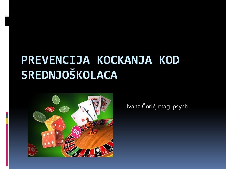 PREVENCIJA KOCKANJA KOD SREDNJOŠKOLACA Ivana Čorić, mag. psych. 