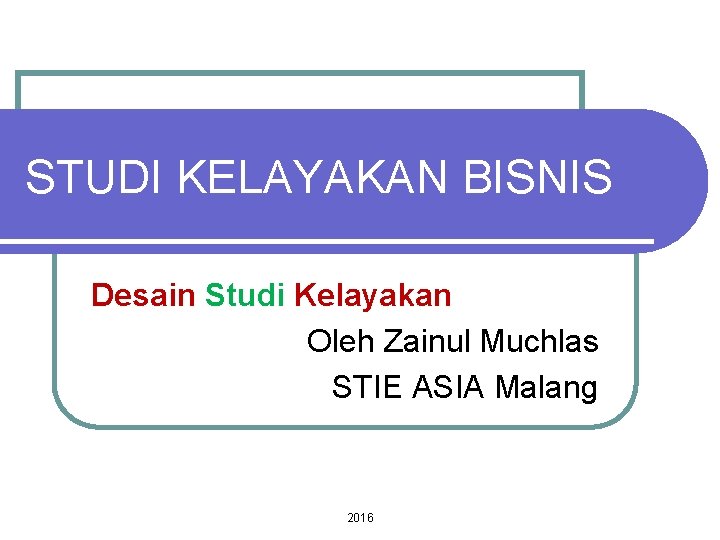 STUDI KELAYAKAN BISNIS Desain Studi Kelayakan Oleh Zainul Muchlas STIE ASIA Malang 2016 