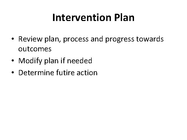 Intervention Plan • Review plan, process and progress towards outcomes • Modify plan if