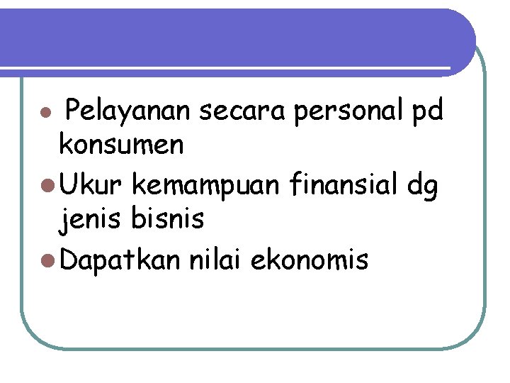 Pelayanan secara personal pd konsumen l Ukur kemampuan finansial dg jenis bisnis l Dapatkan