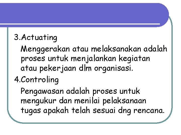 3. Actuating Menggerakan atau melaksanakan adalah proses untuk menjalankan kegiatan atau pekerjaan dlm organisasi.