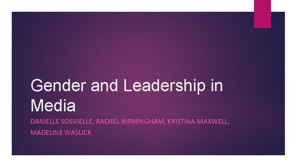 Gender and Leadership in Media DANIELLE SOSVIELLE, RACHEL BIRMINGHAM, KRISTINA MAXWELL, MADELINE WASLICK Gender and Leadership in Media DANIELLE SOSVIELLE, RACHEL BIRMINGHAM, KRISTINA MAXWELL, MADELINE WASLICK
