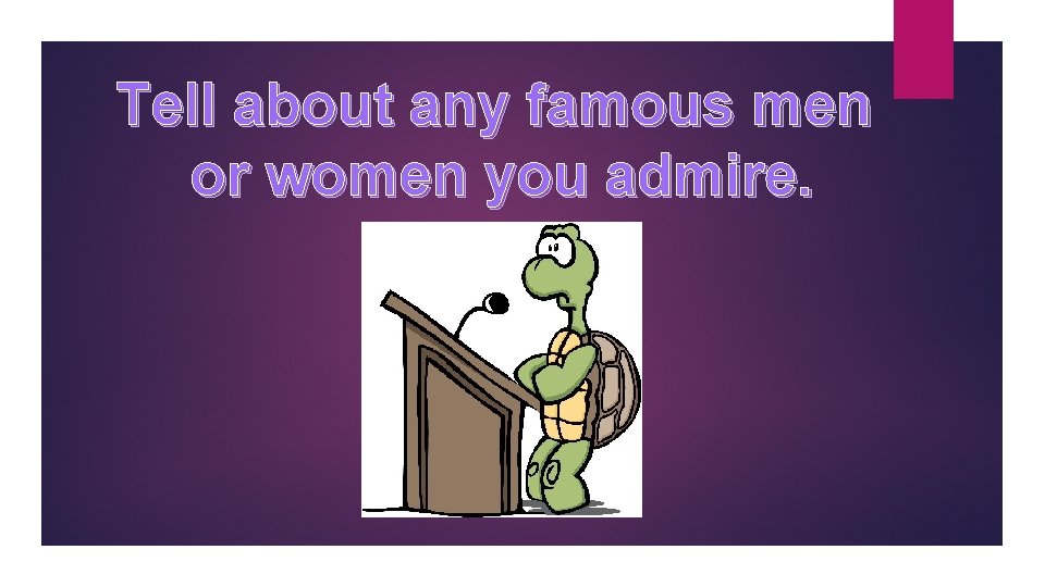 Tell about any famous men or women you admire. 