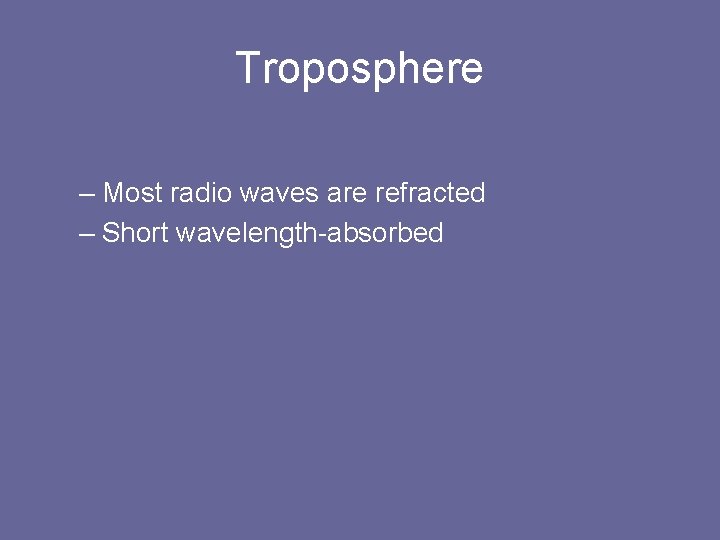 Troposphere – Most radio waves are refracted – Short wavelength-absorbed 
