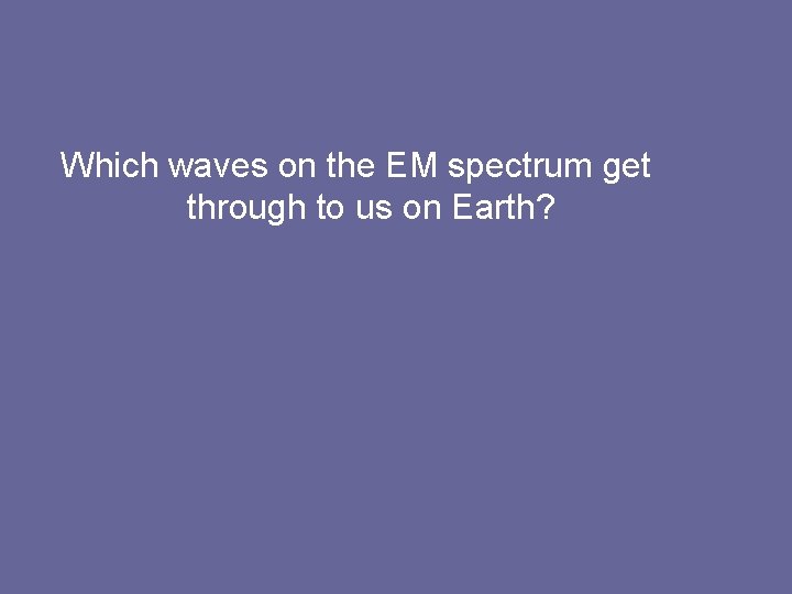 Which waves on the EM spectrum get through to us on Earth? 