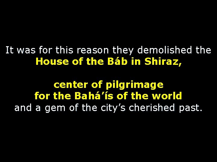 It was for this reason they demolished the House of the Báb in Shiraz,