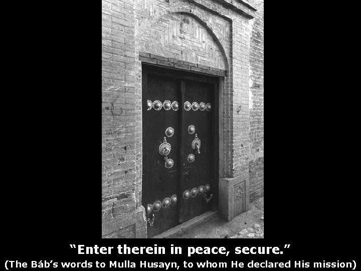 “Enter therein in peace, secure. ” (The Báb’s words to Mulla Husayn, to whom