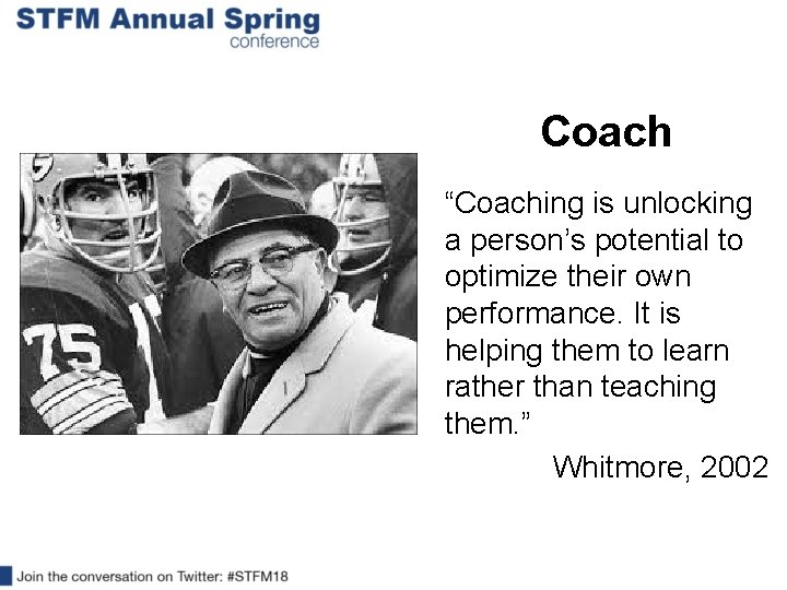 Coach “Coaching is unlocking a person’s potential to optimize their own performance. It is