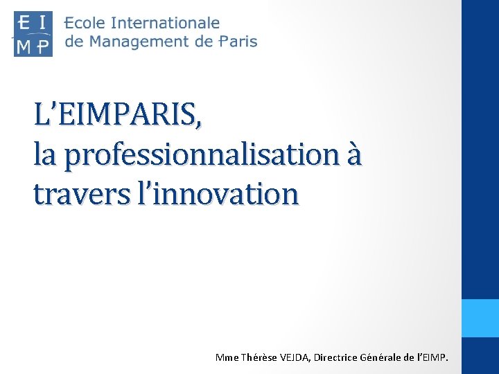 L’EIMPARIS, la professionnalisation à travers l’innovation Mme Thérèse VEJDA, Directrice Générale de l’EIMP. 