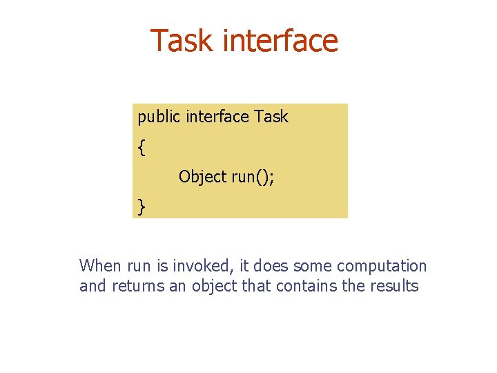 Task interface public interface Task { Object run(); } When run is invoked, it