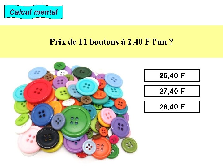 Calcul mental Prix de 11 boutons à 2, 40 F l'un ? 26, 40