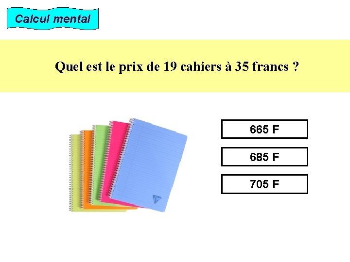 Calcul mental Quel est le prix de 19 cahiers à 35 francs ? 665