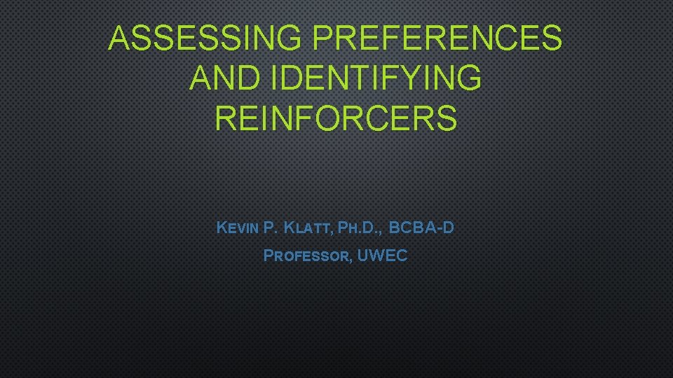 ASSESSING PREFERENCES AND IDENTIFYING REINFORCERS KEVIN P. KLATT, PH. D. , BCBA-D PROFESSOR, UWEC