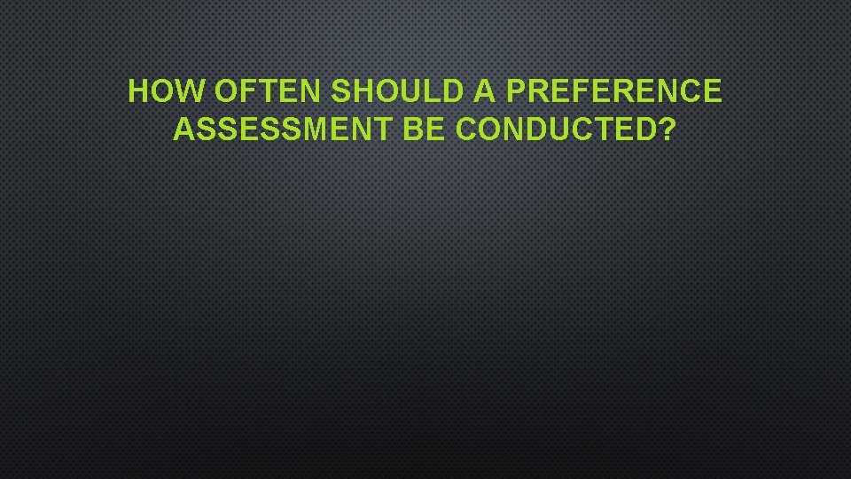 HOW OFTEN SHOULD A PREFERENCE ASSESSMENT BE CONDUCTED? 
