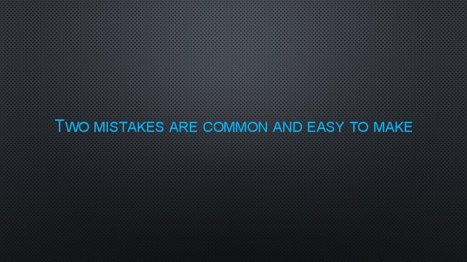TWO MISTAKES ARE COMMON AND EASY TO MAKE 