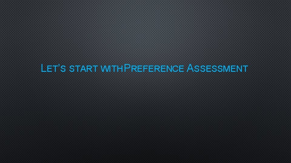 LET’S START WITH PREFERENCE ASSESSMENT 