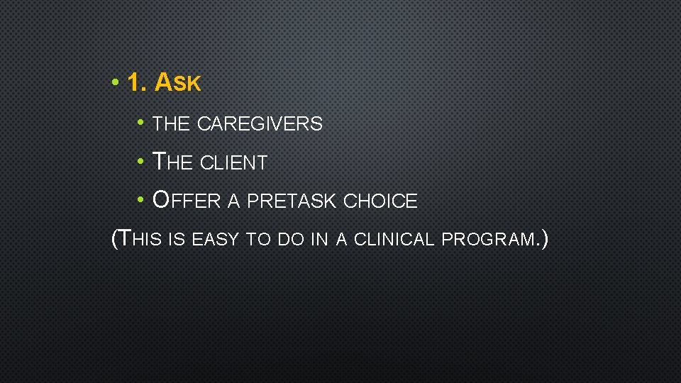  • 1. ASK • THE CAREGIVERS • THE CLIENT • OFFER A PRETASK