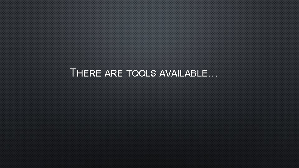 THERE ARE TOOLS AVAILABLE… 