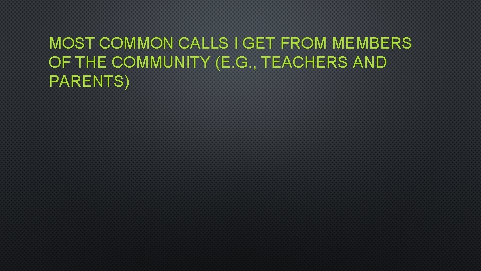 MOST COMMON CALLS I GET FROM MEMBERS OF THE COMMUNITY (E. G. , TEACHERS
