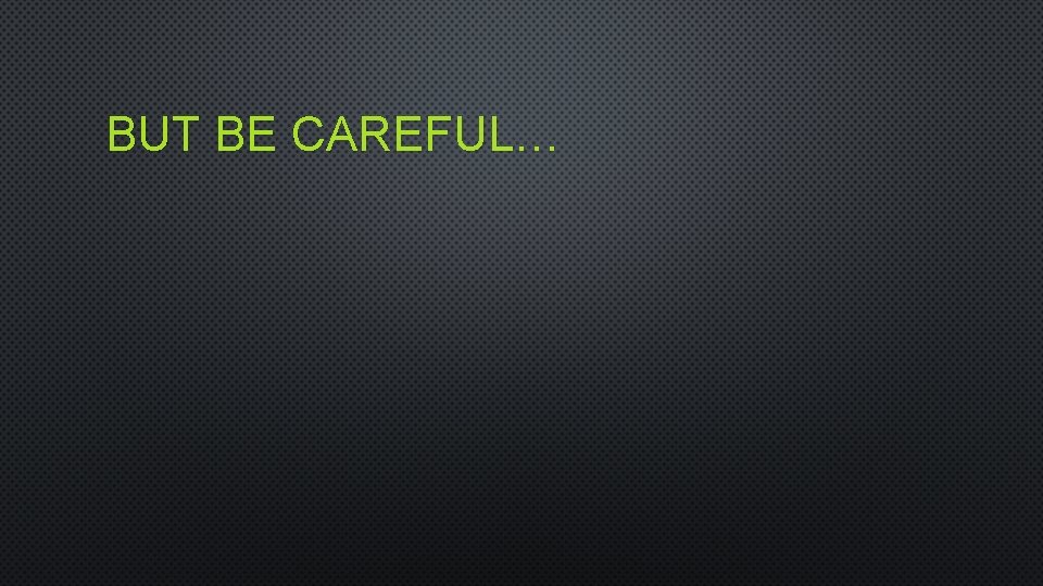 BUT BE CAREFUL… 