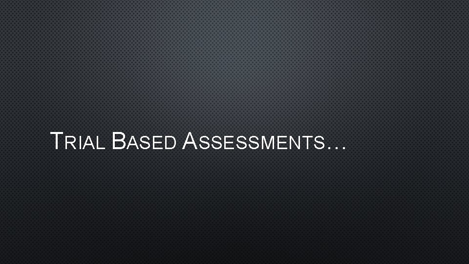 TRIAL BASED ASSESSMENTS… 