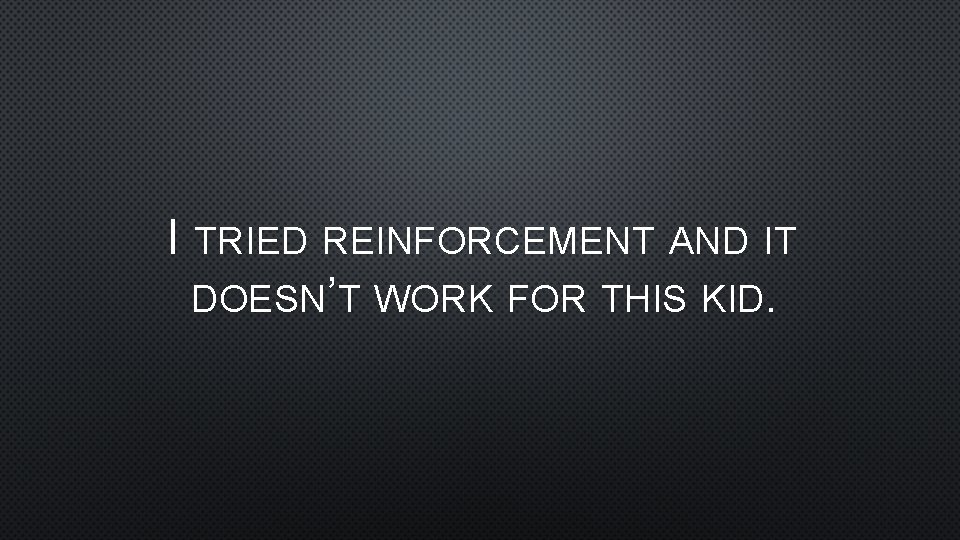 I TRIED REINFORCEMENT AND IT DOESN’T WORK FOR THIS KID. 