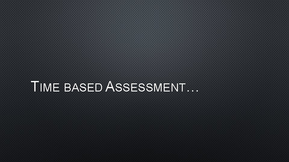 TIME BASED ASSESSMENT… 