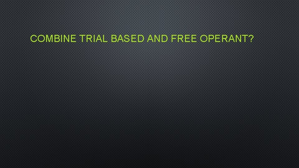 COMBINE TRIAL BASED AND FREE OPERANT? 