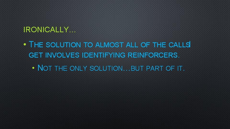 IRONICALLY… • THE SOLUTION TO ALMOST ALL OF THE CALLSI GET INVOLVES IDENTIFYING REINFORCERS.