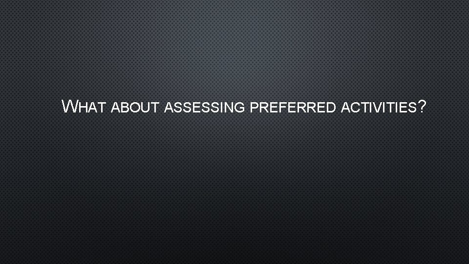 WHAT ABOUT ASSESSING PREFERRED ACTIVITIES? 