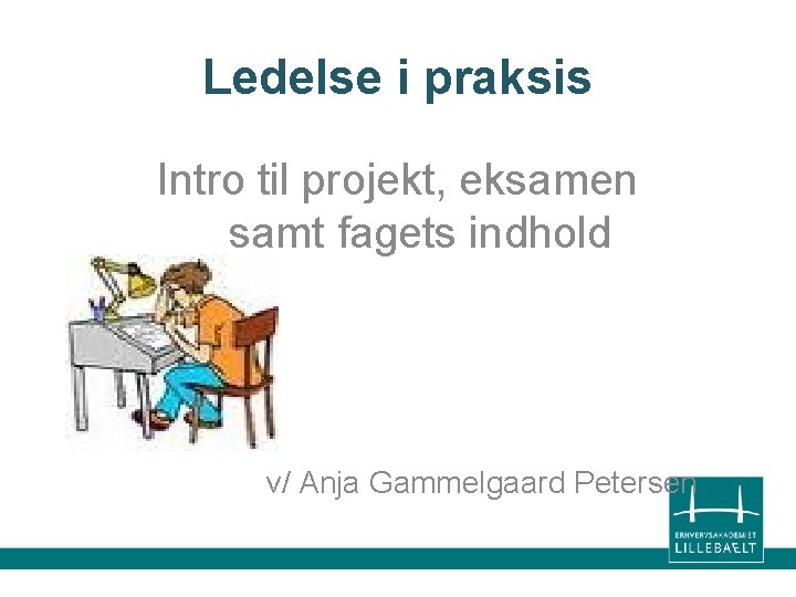 Ledelse i praksis Intro til projekt, eksamen samt fagets indhold v/ Anja Gammelgaard Petersen