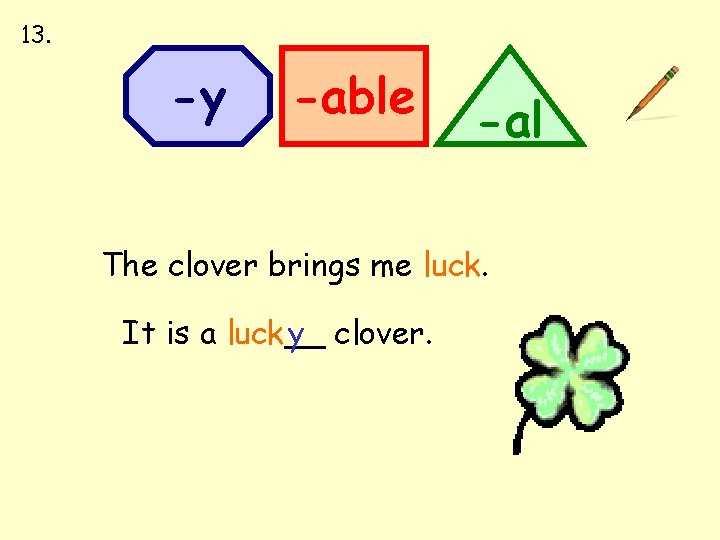 13. -y -able -al The clover brings me luck. It is a luck__ y