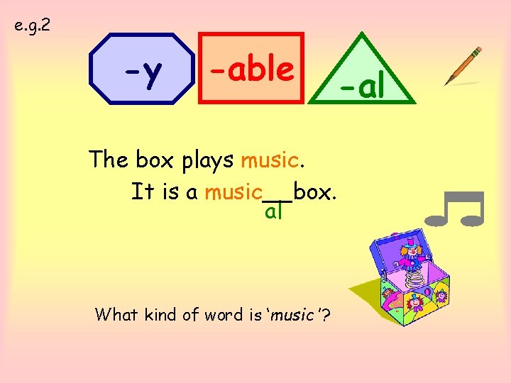 e. g. 2 -y -able The box plays music. It is a music__box. al