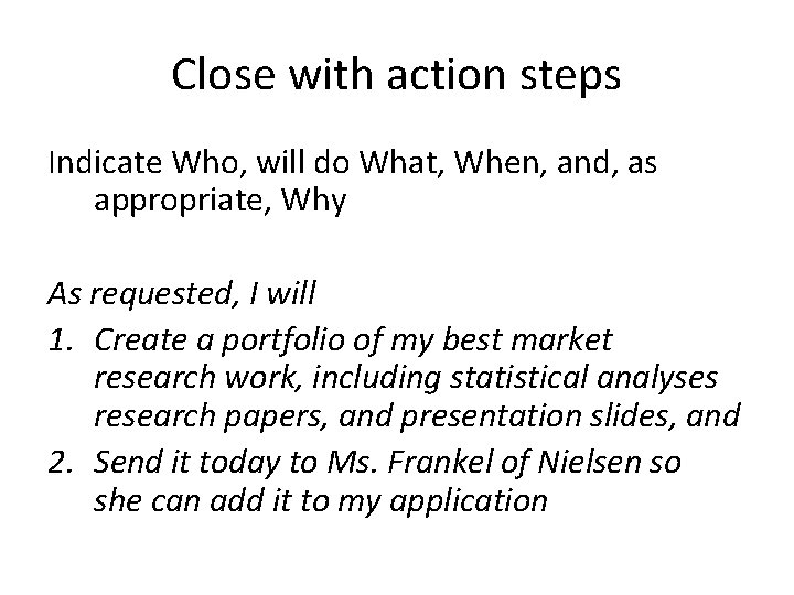 Close with action steps Indicate Who, will do What, When, and, as appropriate, Why Close with action steps Indicate Who, will do What, When, and, as appropriate, Why