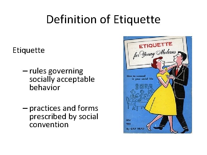 Definition of Etiquette – rules governing socially acceptable behavior – practices and forms prescribed Definition of Etiquette – rules governing socially acceptable behavior – practices and forms prescribed
