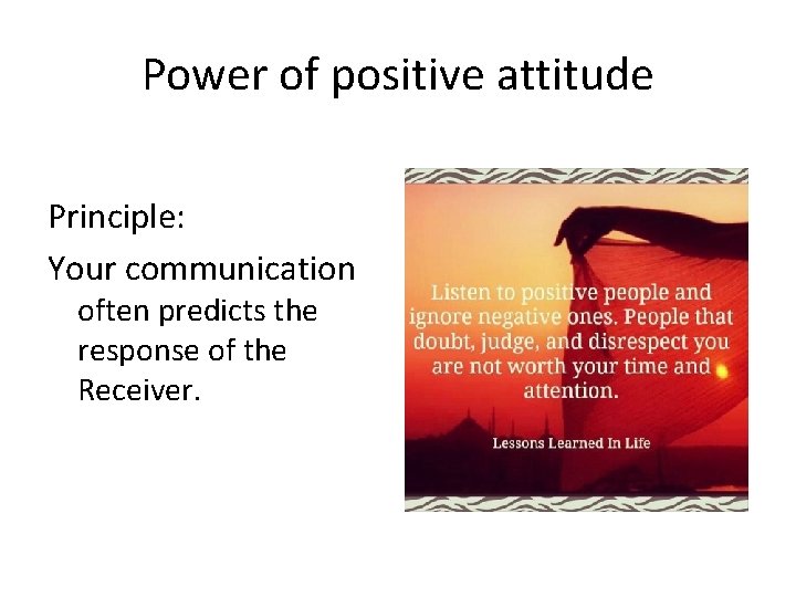 Power of positive attitude Principle: Your communication often predicts the response of the Receiver. Power of positive attitude Principle: Your communication often predicts the response of the Receiver.