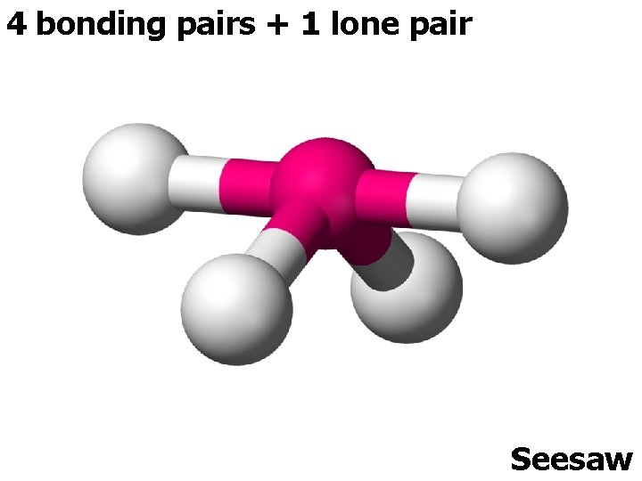 4 bonding pairs + 1 lone pair Seesaw 