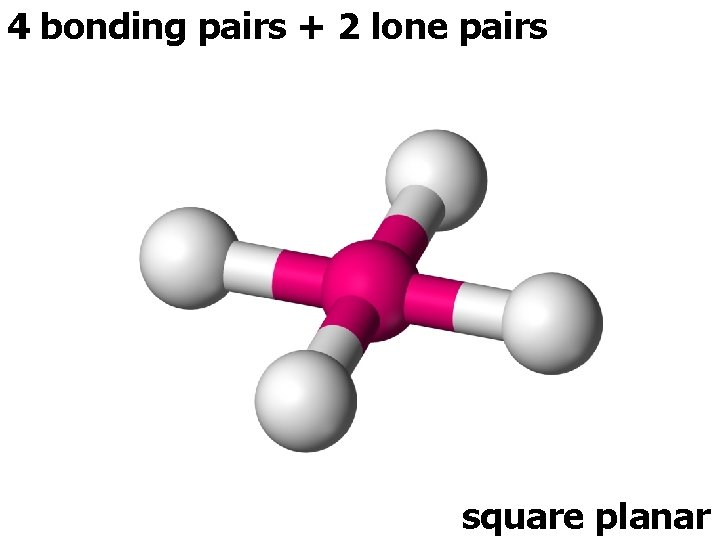 4 bonding pairs + 2 lone pairs square planar 