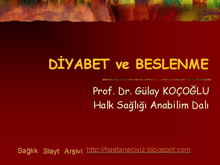 DİYABET ve BESLENME Prof. Dr. Gülay KOÇOĞLU Halk Sağlığı Anabilim Dalı Sağlık Slayt Arşivi: